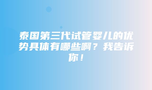 泰国第三代试管婴儿的优势具体有哪些啊？我告诉你！