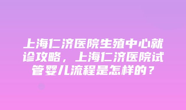 上海仁济医院生殖中心就诊攻略，上海仁济医院试管婴儿流程是怎样的？