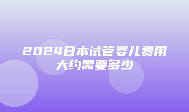 2024日本试管婴儿费用大约需要多少