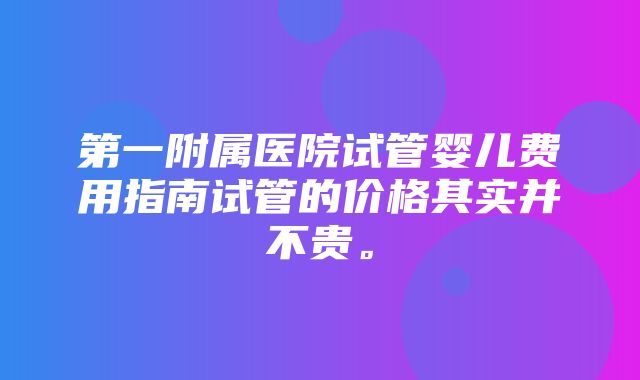 第一附属医院试管婴儿费用指南试管的价格其实并不贵。