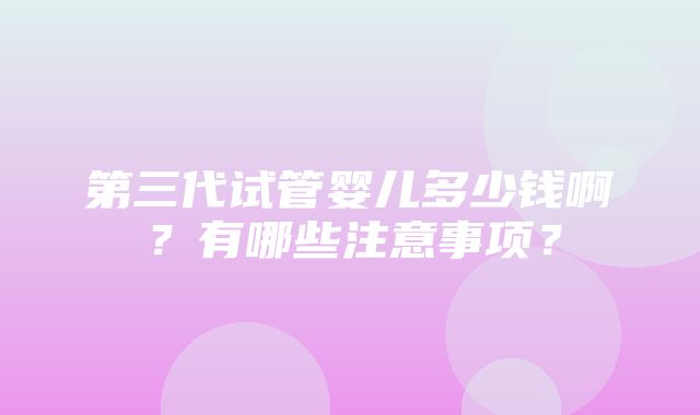 第三代试管婴儿多少钱啊？有哪些注意事项？