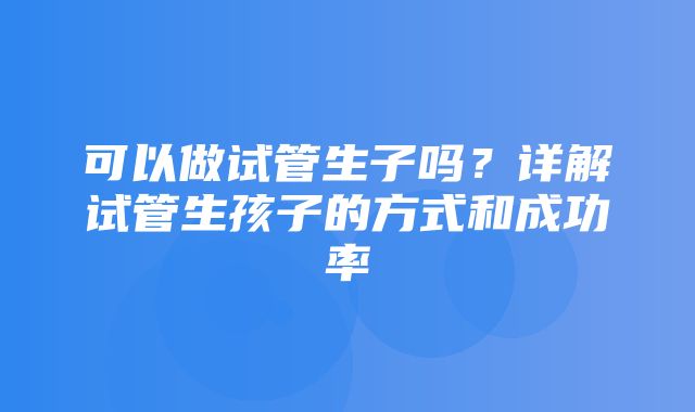 可以做试管生子吗？详解试管生孩子的方式和成功率