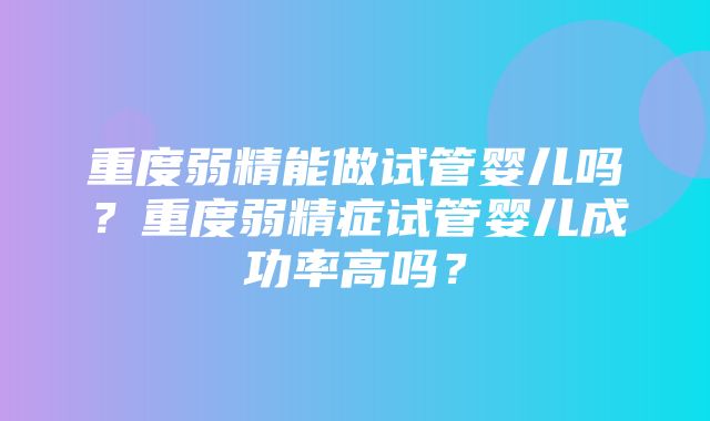 重度弱精能做试管婴儿吗？重度弱精症试管婴儿成功率高吗？