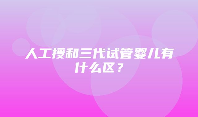 人工授和三代试管婴儿有什么区？