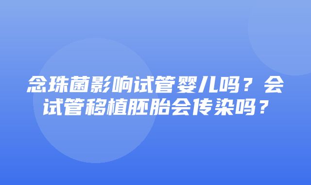 念珠菌影响试管婴儿吗？会试管移植胚胎会传染吗？