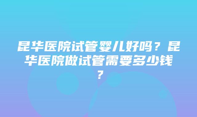 昆华医院试管婴儿好吗？昆华医院做试管需要多少钱？