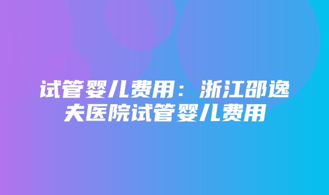 试管婴儿费用：浙江邵逸夫医院试管婴儿费用