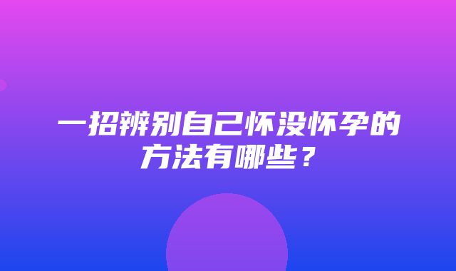 一招辨别自己怀没怀孕的方法有哪些？