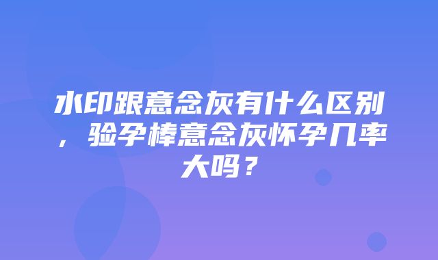 水印跟意念灰有什么区别，验孕棒意念灰怀孕几率大吗？