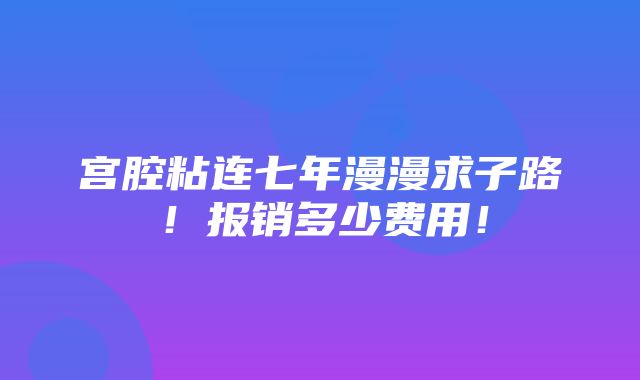 宫腔粘连七年漫漫求子路！报销多少费用！