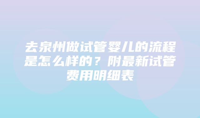 去泉州做试管婴儿的流程是怎么样的？附最新试管费用明细表