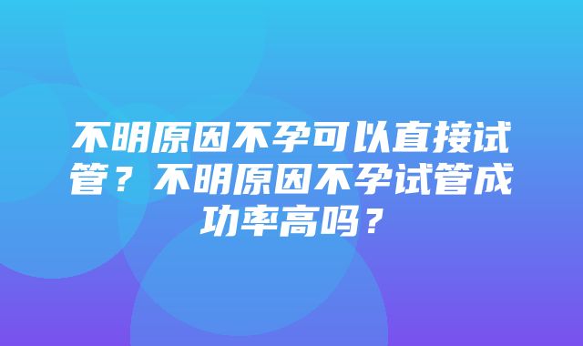 不明原因不孕可以直接试管？不明原因不孕试管成功率高吗？