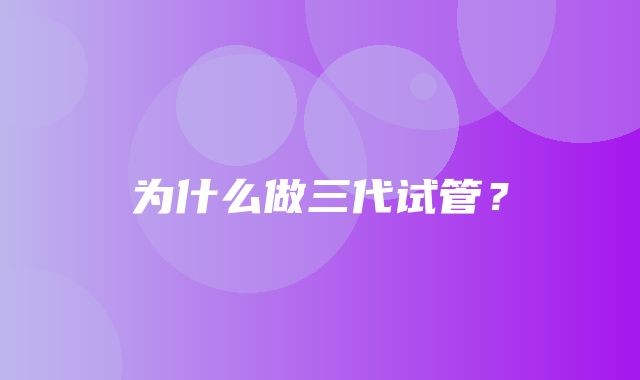 为什么做三代试管？