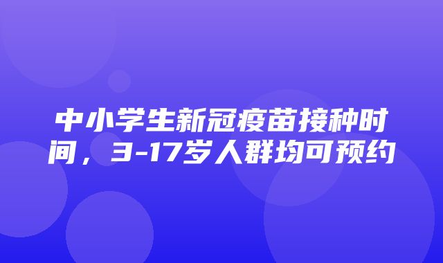 中小学生新冠疫苗接种时间，3-17岁人群均可预约