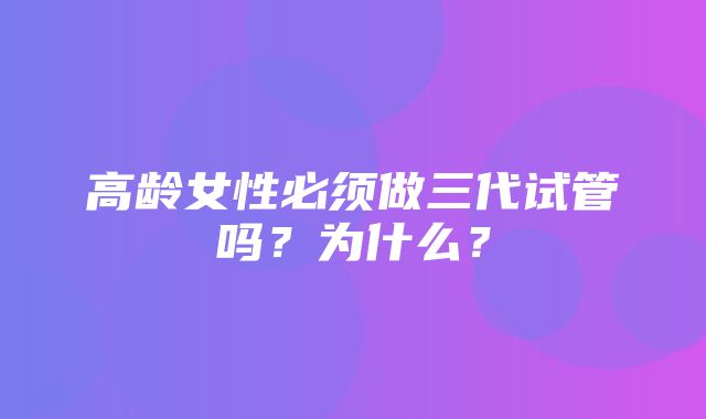 高龄女性必须做三代试管吗？为什么？