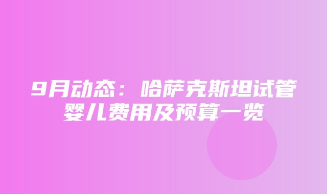 9月动态：哈萨克斯坦试管婴儿费用及预算一览