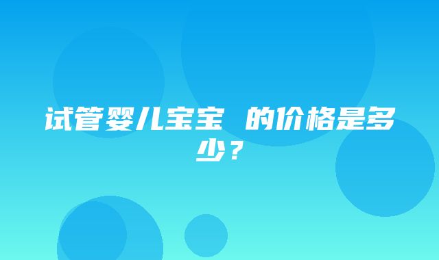 试管婴儿宝宝 的价格是多少？