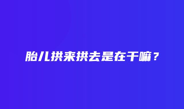 胎儿拱来拱去是在干嘛？