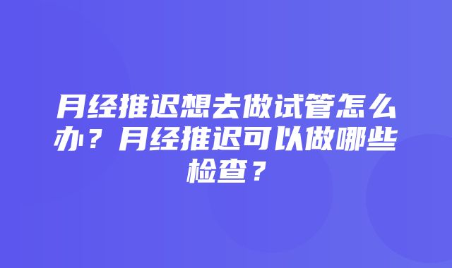 月经推迟想去做试管怎么办？月经推迟可以做哪些检查？