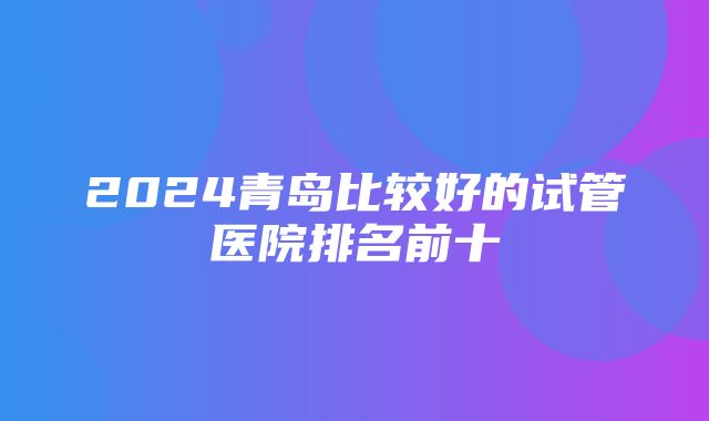 2024青岛比较好的试管医院排名前十