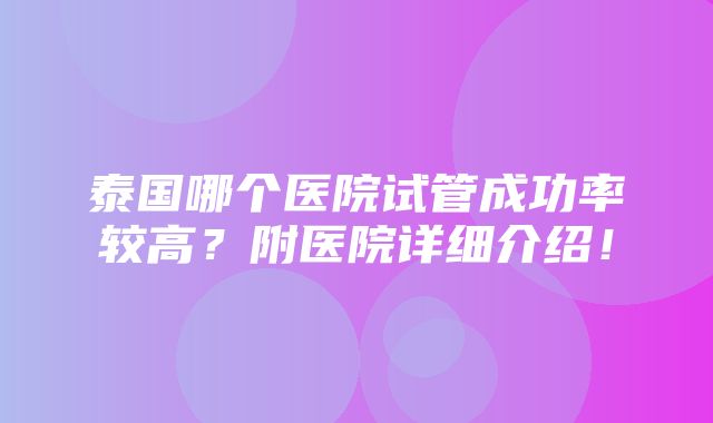 泰国哪个医院试管成功率较高？附医院详细介绍！