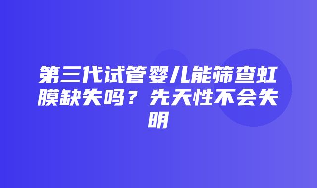 第三代试管婴儿能筛查虹膜缺失吗？先天性不会失明