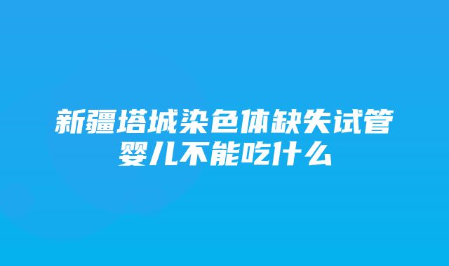 新疆塔城染色体缺失试管婴儿不能吃什么