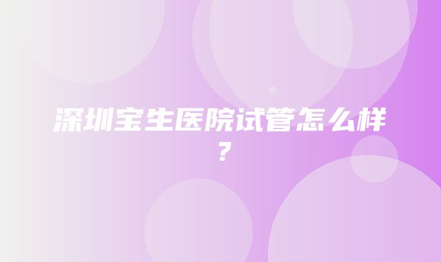 深圳宝生医院试管怎么样？