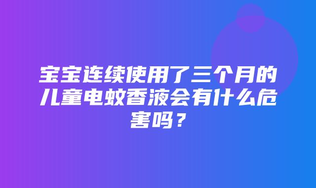 宝宝连续使用了三个月的儿童电蚊香液会有什么危害吗？