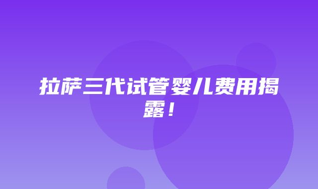 拉萨三代试管婴儿费用揭露！