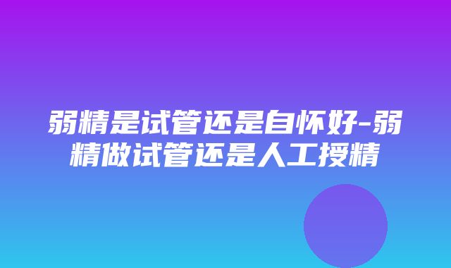 弱精是试管还是自怀好-弱精做试管还是人工授精