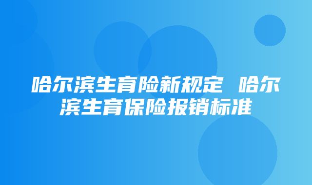 哈尔滨生育险新规定 哈尔滨生育保险报销标准