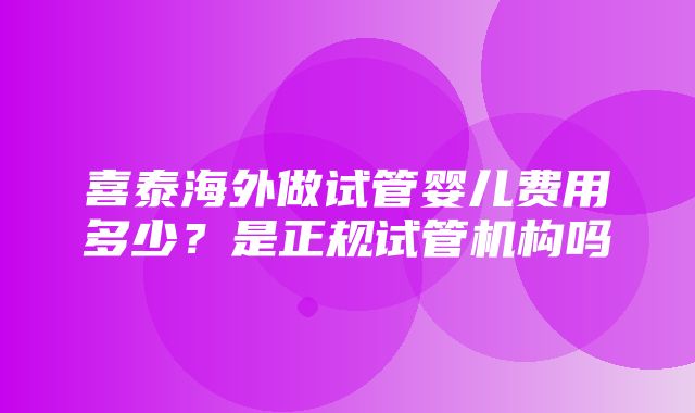 喜泰海外做试管婴儿费用多少？是正规试管机构吗