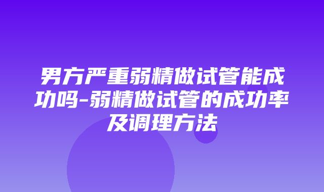 男方严重弱精做试管能成功吗-弱精做试管的成功率及调理方法