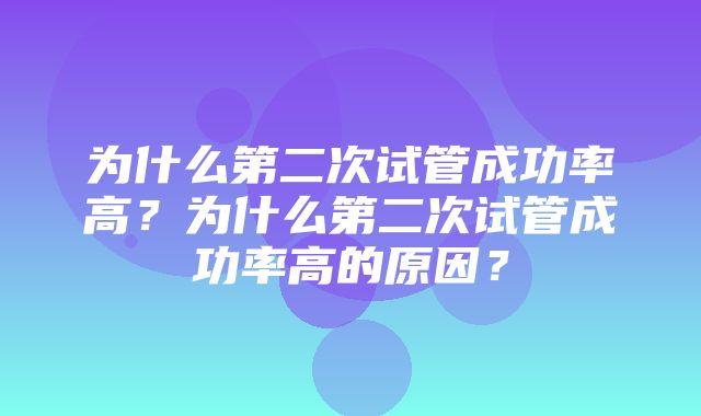 为什么第二次试管成功率高？为什么第二次试管成功率高的原因？