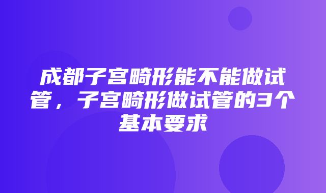 成都子宫畸形能不能做试管，子宫畸形做试管的3个基本要求