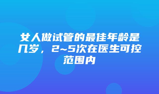 女人做试管的最佳年龄是几岁，2~5次在医生可控范围内