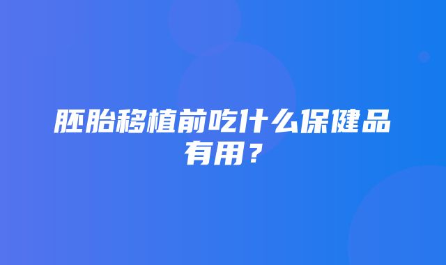 胚胎移植前吃什么保健品有用？