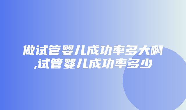 做试管婴儿成功率多大啊,试管婴儿成功率多少