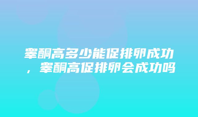 睾酮高多少能促排卵成功，睾酮高促排卵会成功吗