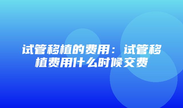 试管移植的费用：试管移植费用什么时候交费