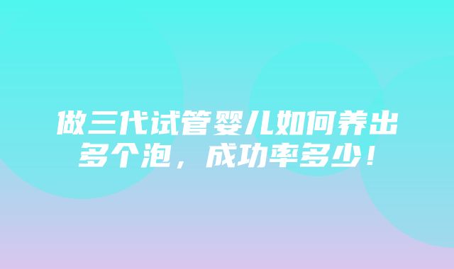 做三代试管婴儿如何养出多个泡，成功率多少！