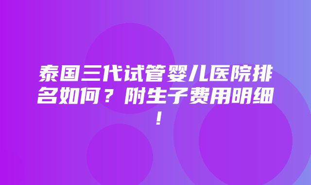 泰国三代试管婴儿医院排名如何？附生子费用明细！