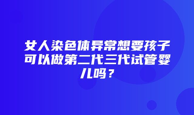 女人染色体异常想要孩子可以做第二代三代试管婴儿吗？