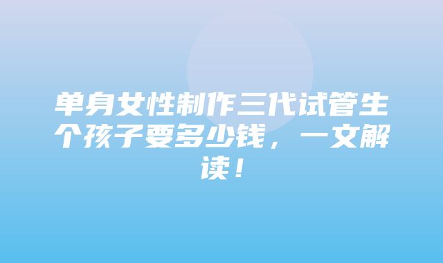 单身女性制作三代试管生个孩子要多少钱，一文解读！