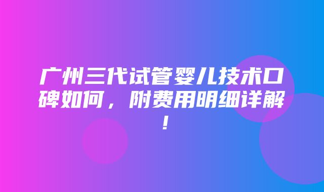 广州三代试管婴儿技术口碑如何，附费用明细详解！