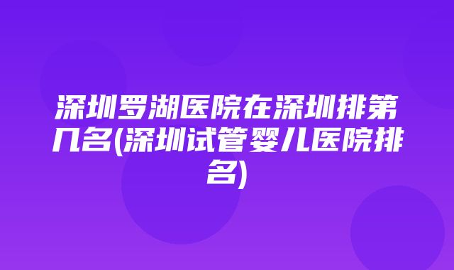 深圳罗湖医院在深圳排第几名(深圳试管婴儿医院排名)