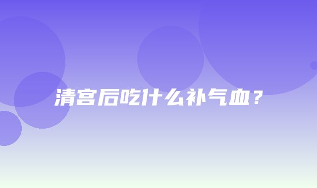 清宫后吃什么补气血？