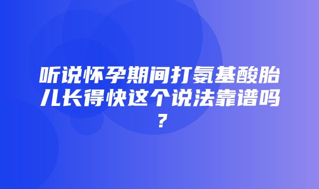 听说怀孕期间打氨基酸胎儿长得快这个说法靠谱吗？