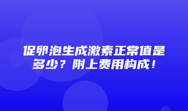 促卵泡生成激素正常值是多少？附上费用构成！